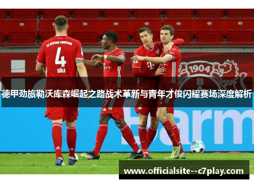 德甲劲旅勒沃库森崛起之路战术革新与青年才俊闪耀赛场深度解析