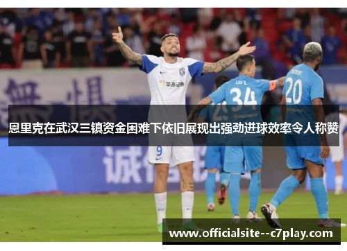 恩里克在武汉三镇资金困难下依旧展现出强劲进球效率令人称赞