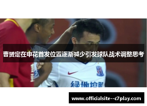 曹赟定在申花首发位置逐渐减少引发球队战术调整思考