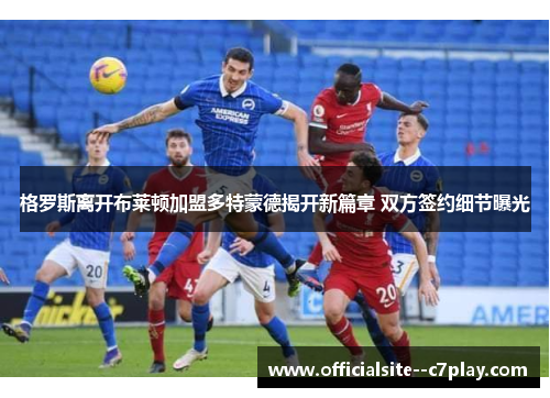 格罗斯离开布莱顿加盟多特蒙德揭开新篇章 双方签约细节曝光