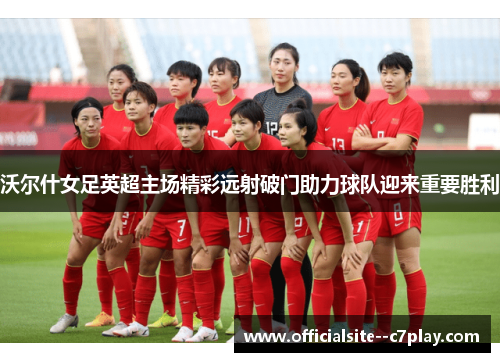 沃尔什女足英超主场精彩远射破门助力球队迎来重要胜利