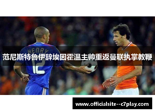 范尼斯特鲁伊辞埃因霍温主帅重返曼联执掌教鞭 范尼斯特鲁伊辞埃因霍温主帅重返曼联执掌教鞭