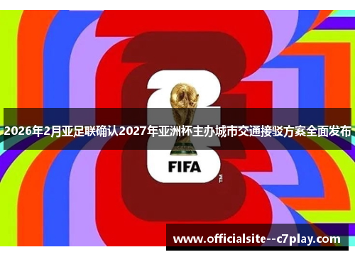 2026年2月亚足联确认2027年亚洲杯主办城市交通接驳方案全面发布