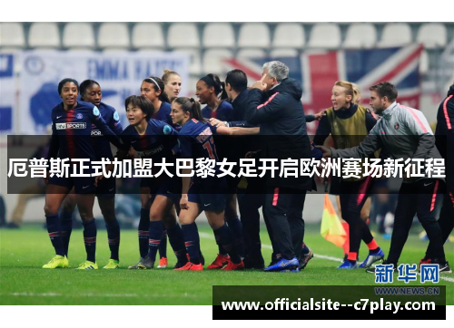 厄普斯正式加盟大巴黎女足开启欧洲赛场新征程