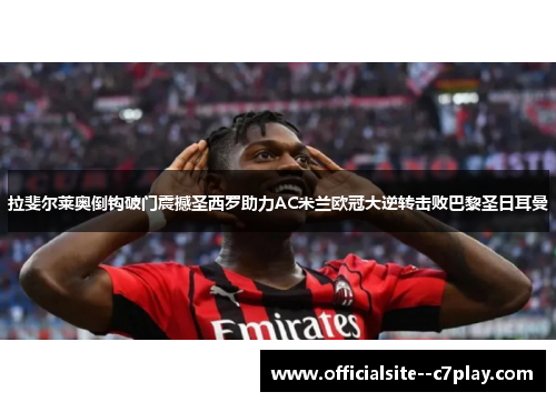 拉斐尔莱奥倒钩破门震撼圣西罗助力AC米兰欧冠大逆转击败巴黎圣日耳曼