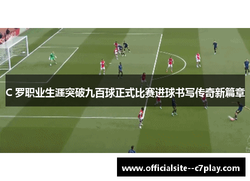 C 罗职业生涯突破九百球正式比赛进球书写传奇新篇章