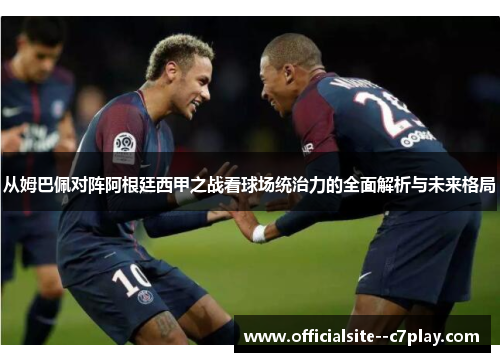 从姆巴佩对阵阿根廷西甲之战看球场统治力的全面解析与未来格局