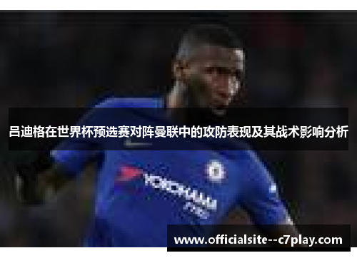 吕迪格在世界杯预选赛对阵曼联中的攻防表现及其战术影响分析