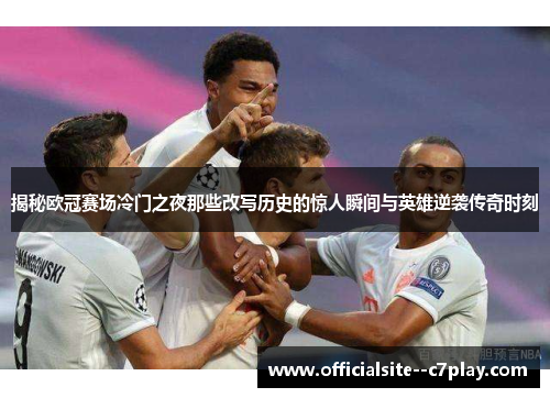 揭秘欧冠赛场冷门之夜那些改写历史的惊人瞬间与英雄逆袭传奇时刻