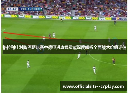 格拉利什对阵巴萨比赛中德甲进攻端贡献深度解析全面战术价值评估