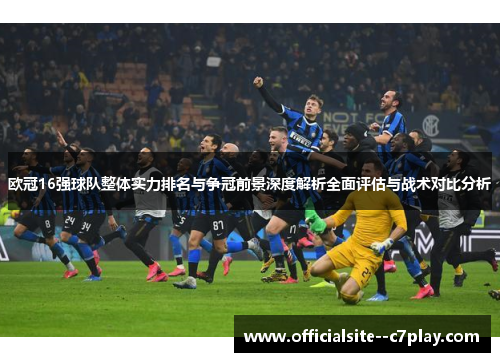 欧冠16强球队整体实力排名与争冠前景深度解析全面评估与战术对比分析