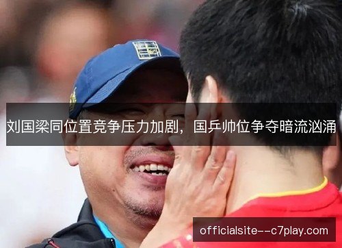 刘国梁同位置竞争压力加剧，国乒帅位争夺暗流汹涌