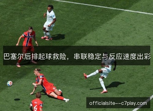 巴塞尔后排起球救险，串联稳定与反应速度出彩